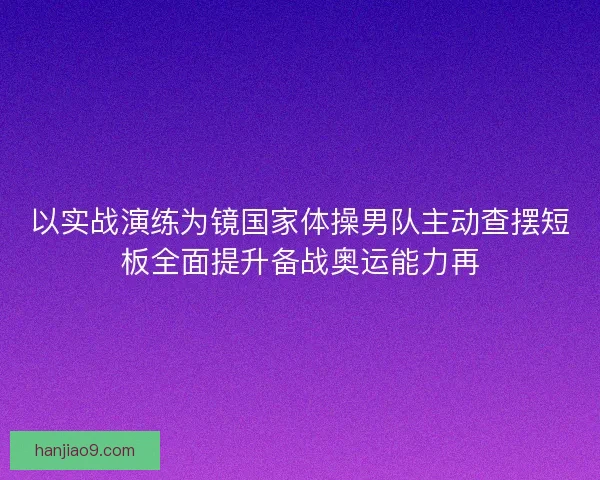 以实战演练为镜国家体操男队主动查摆短板全面提升备战奥运能力再