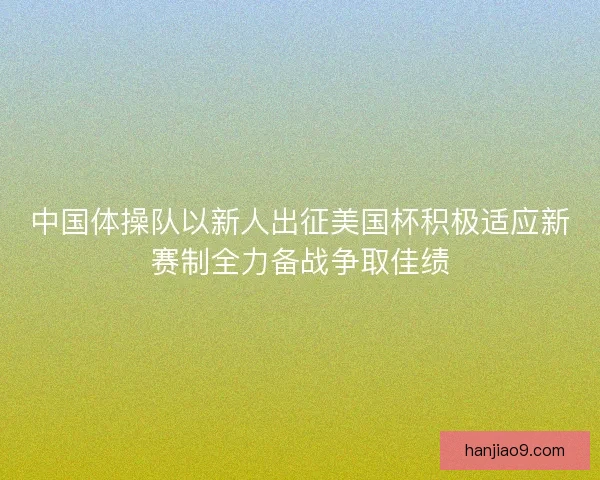 中国体操队以新人出征美国杯积极适应新赛制全力备战争取佳绩